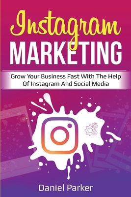 Instagram Marketing: Grow Your Business Fast with the Help of Instagram and Social Media by Daniel Parker