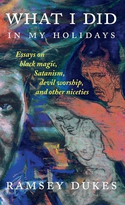 What I Did in My Holidays: Essays on Black Magic, Satanism, Devil Worship and Other Niceties by Ramsey Dukes