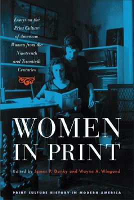 Women in Print: Essays on the Print Culture of American Women from the Nineteenth and Twentieth Centuries by James P. Danky, Wayne A Wiegand