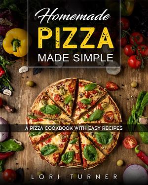 Homemade Pizza Made Simple: A Pizza Cookbook with Easy Recipes by Lori Turner