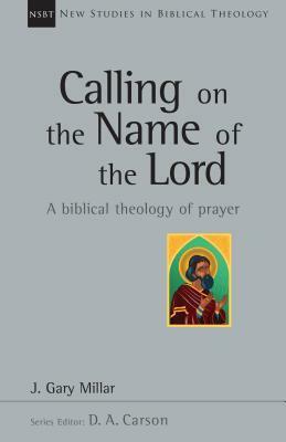 Calling on the Name of the Lord: A Biblical Theology of Prayer by J. Gary Millar