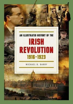 An Illustrated History of the Irish Revolution, 1916 -1923 by Michael B. Barry