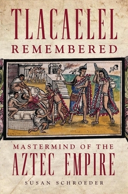 Tlacaelel Remembered, Volume 276: MasterMind of the Aztec Empire by Susan Schroeder