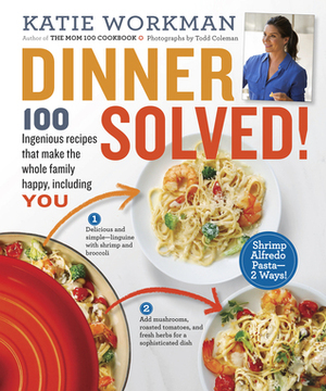 Dinner Solved! 100 Ingenious Recipes That Make the Whole Family Happy, Including You! by Katie Workman