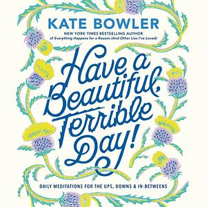 Have A Beautiful, Terrible Day! by Kate Bowler