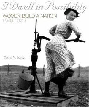 I Dwell in Possibility: Women Build a Nation, 1600 to 1920 by Donna M. Lucey