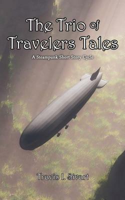 The Trio of Travelers Tales: A Steampunk Short Story Cycle by Travis I. Sivart