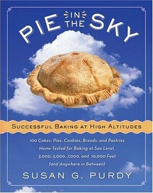 Pie in the Sky Successful Baking at High Altitudes: 100 Cakes, Pies, Cookies, Breads, and Pastries Home-tested for Baking at Sea Level, 3,000, 5,000, 7,000, and 10,000 feet (and Anywhere in Between). by Dennis Gottlieb, Susan G. Purdy