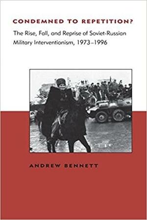 Condemned to Repetition?: The Rise, Fall, and Reprise of Soviet-Russian Military Interventionism, 1973-1996 by Andrew Bennett