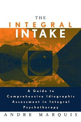 The Integral Intake: A Guide to Comprehensive Idiographic Assessment in Integral Psychotherapy by Andre Marquis