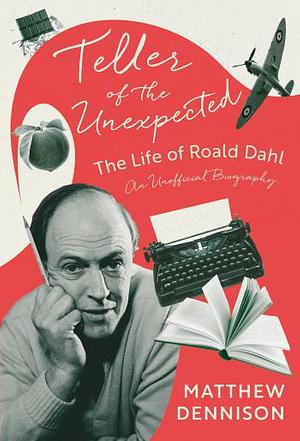 Teller of the Unexpected: The Life of Roald Dahl, an Unofficial Biography by Matthew Dennison