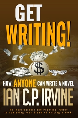 Get Writing! How ANYONE can write a novel!: An Inspirational and Practical Guide to achieving your dream of writing a book! by Ian C. P. Irvine