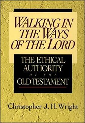 Walking in the Ways of the Lord: The Ethical Authority of the Old Testament by Christopher J.H. Wright