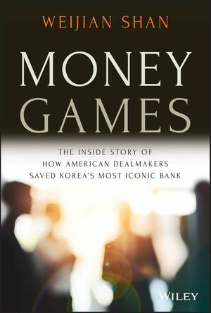 Money Games: The Inside Story of How American Dealmakers Saved Korea's Most Iconic Bank by Weijian Shan