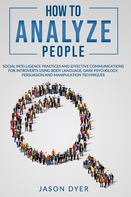 How to Analyze People: Social Intelligence Practices and Effective Communications for Introverts using Body Language, Dark Psychology, Persua by Jason Dyer