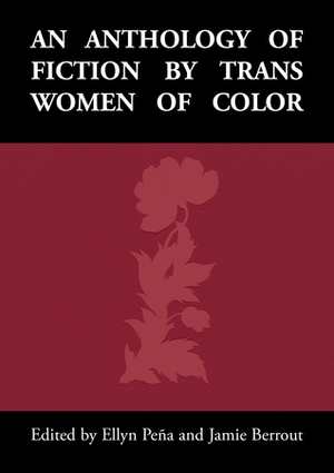 An Anthology of Fiction by Trans Women of Color by Alma Díaz, Joss Barton, Jeffrey Gill, Jamie Berrout, Catherine Kim, Ellyn Peña, Gillian Ybabez, Libby White, Lulu Trujillo, Saki, Jasmine Kabale Moore, manuel arturo abreu