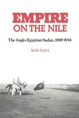 Empire on the Nile: The Anglo-Egyptian Sudan, 1898-1934 by M. W. Daly