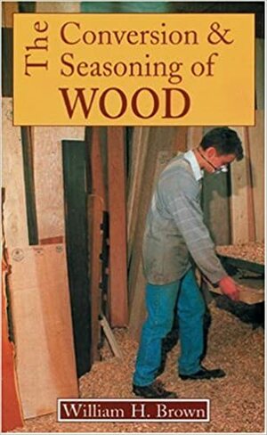 The Conversion and Seasoning of Wood. W.H. Brown by William Henry Brown