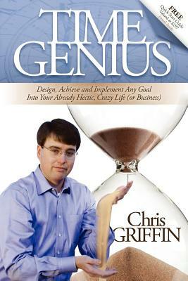 Time Genius: Design, Achieve and Implement Any Goal Into Your Already Hectic, Crazy Life (or Business) by Chris Griffin