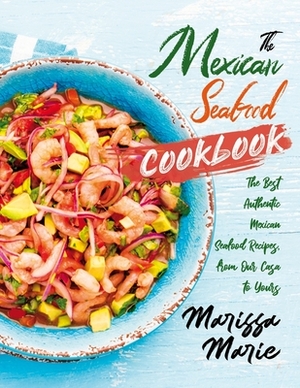 The Mexican Seafood Cookbook: The Best Authentic Mexican Seafood Recipes, from Our Casa to Yours by Marissa Marie