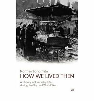 How We Lived Then: A History of Everyday Life During the Second World War by Norman Longmate