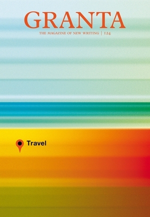 Granta 124: Travel by David Searcy, Ellen Bryant Voigt, A Yi, Dave Eggers, Siddhartha Mukherjee, Rattawut Lapcharoensap, Charles Simic, Rachael Boast, Steffi Klenz, John Freeman, Hari Kunzru, Phil Klay, Sonia Faleiro, Miroslav Penkov, Héctor Abad Faciolince, Samantha Wynne-Rhydderch, Lina Wolff, Teju Cole, Robert Macfarlane, Haruki Murakami