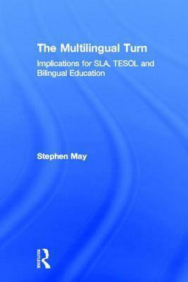 The Multilingual Turn: Implications for Sla, Tesol, and Bilingual Education by Stephen May