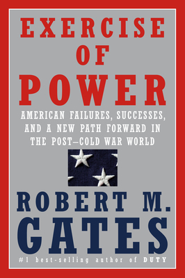 Exercise of Power: American Failures, Successes, and a New Path Forward in the Post-Cold War World by Robert M. Gates