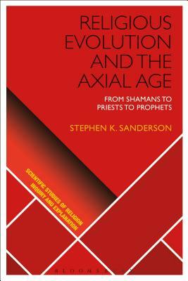 Religious Evolution and the Axial Age: From Shamans to Priests to Prophets by Stephen K. Sanderson