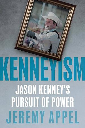 Kenneyism: Jason Kenney's Pursuit of Power by Jeremy Appel