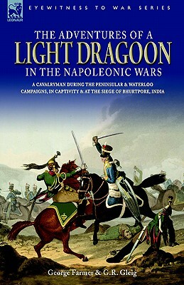 The Adventures of a Light Dragoon in the Napoleonic Wars - A Cavalryman During the Peninsular & Waterloo Campaigns, in Captivity & at the Siege of Bhu by George Farmer, George Robert Gleig