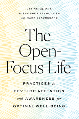 The Open-Focus Life: Practices to Develop Attention and Awareness for Optimal Well-Being by Les Fehmi, Mark Beauregard, Susan Shor Fehmi