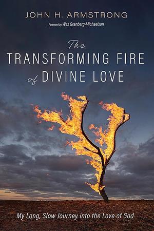 The Transforming Fire of Divine Love: My Long, Slow Journey into the Love of God by John H. Armstrong
