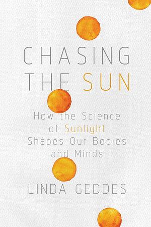 Chasing the Sun: The New Science of Sunlight and how it Shapes Our Bodies and Minds by Linda Geddes