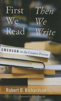 First We Read, Then We Write: Emerson on the Creative Process by Robert D. Richardson