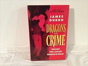 Dragons Of Crime: Inside The Asian Underworld by James Dubro