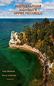 Photographing Michigan\'s Upper Peninsula: A Guide to Great Photo Locations in Michigan\'s Upper Peninsula by Andy Richards, Kerry Leibowitz