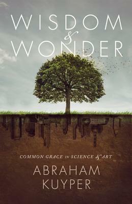 Wisdom & Wonder: Common Grace in Science & Art by Abraham Kuyper