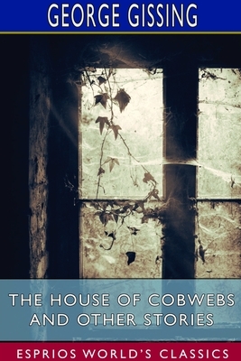The House of Cobwebs and Other Stories (Esprios Classics) by George Gissing