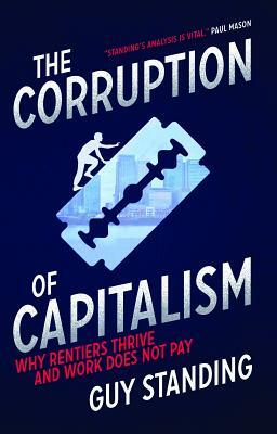 The Corruption of Capitalism: Why Rentiers Thrive and Work Does Not Pay by Guy Standing