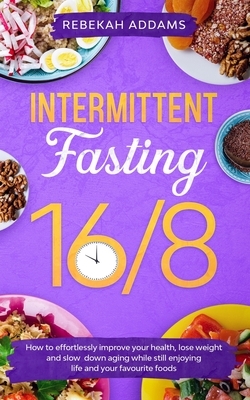 Intermittent Fasting 16/8: How to Effortlessly Improve Health, Control Hunger, Lose Weight, and Slow Down Aging While Still Enjoying Life and You by Rebekah Addams