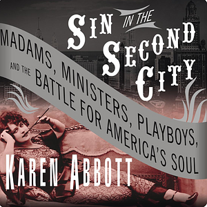 Sin in the Second City: Madams, Ministers, Playboys, and the Battle for America's Soul by Karen Abbott