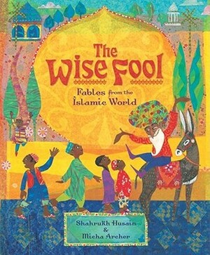 The Wise Fool: Fables from the Islamic World by Shahrukh Husain, Micha Archer