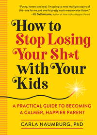 How to Stop Losing Your Sh*t with Your Kids: A Practical Guide to Becoming a Calmer, Happier Parent by Carla Naumburg