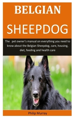 Belgian Sheepdog: The pet owner's manual on everything you need to know about the Belgian Sheepdog, care, housing, diet, feeding and hea by Philip Murray