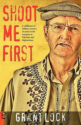 Shoot Me First: A Cattleman in Taliban Country : Twenty-four Years in the Hotspots of Pakistan and Afghanistan by Grant Lock