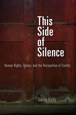 This Side of Silence: Human Rights, Torture, and the Recognition of Cruelty by Tobias Kelly