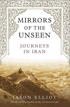 Mirrors of the Unseen: Journeys in Iran by Jason Elliot