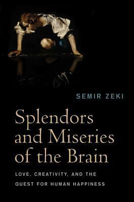 Splendors and Miseries of the Brain: Love, Creativity and the Quest for Human Happiness by Semir Zeki