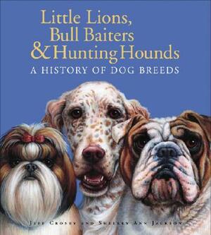 Little Lions, Bull Baiters & Hunting Hounds: A History of Dog Breeds by Jeff Crosby, Shelley Ann Jackson